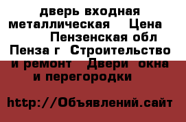 дверь входная металлическая  › Цена ­ 4 000 - Пензенская обл., Пенза г. Строительство и ремонт » Двери, окна и перегородки   